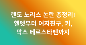 랜도 노리스 논란 총정리! 헬멧부터 여자친구, 키, 막스 베르스타펜까지