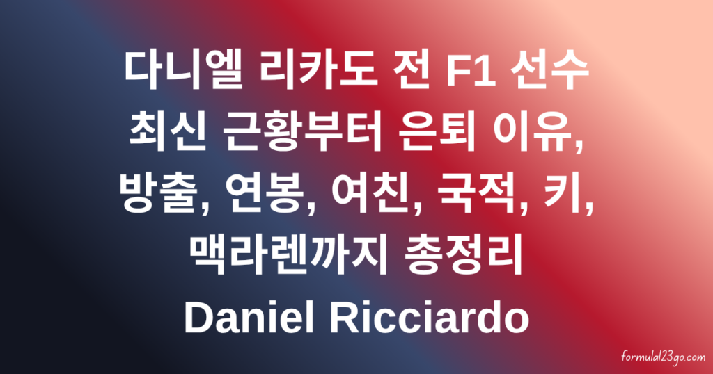 다니엘 리카도 전 F1 선수 최신 근황부터 은퇴 이유, 방출, 연봉, 여친, 국적, 키, 맥라렌까지 총정리 Daniel Ricciardo